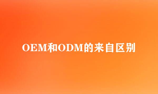 OEM和ODM的来自区别