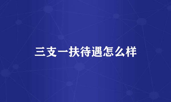 三支一扶待遇怎么样