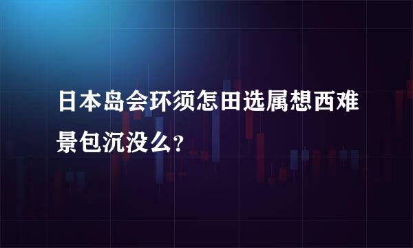 日本岛会环须怎田选属想西难景包沉没么？