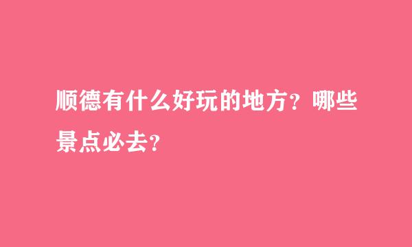 顺德有什么好玩的地方？哪些景点必去？