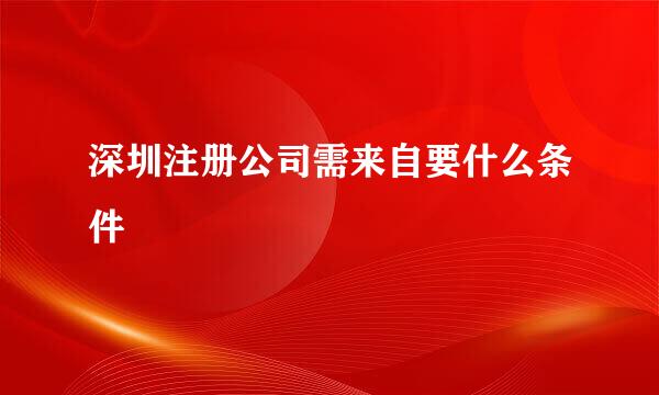 深圳注册公司需来自要什么条件