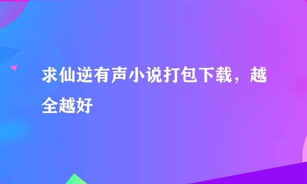 求仙逆有声小说打包下载，越全越好