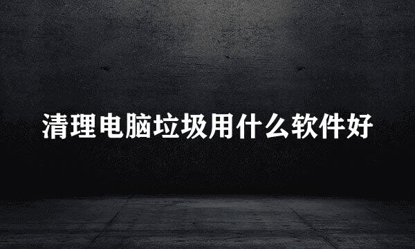 清理电脑垃圾用什么软件好