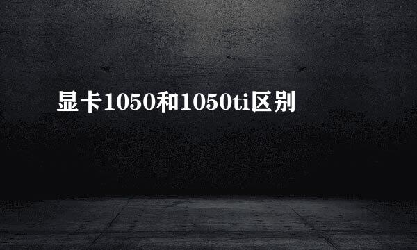 显卡1050和1050ti区别