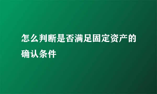 怎么判断是否满足固定资产的确认条件