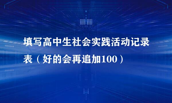 填写高中生社会实践活动记录表（好的会再追加100）