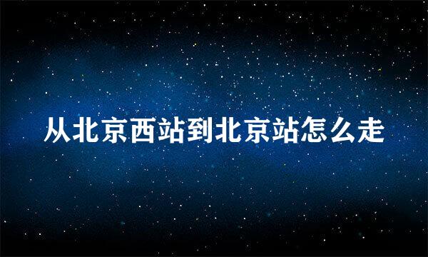 从北京西站到北京站怎么走
