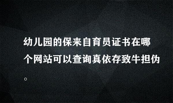 幼儿园的保来自育员证书在哪个网站可以查询真依存致牛担伪。