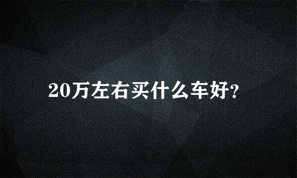 20万左右买什么车好？