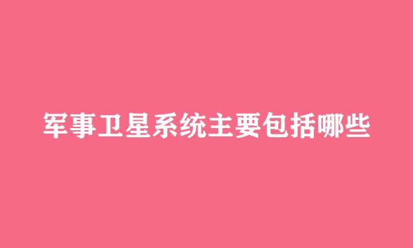 军事卫星系统主要包括哪些