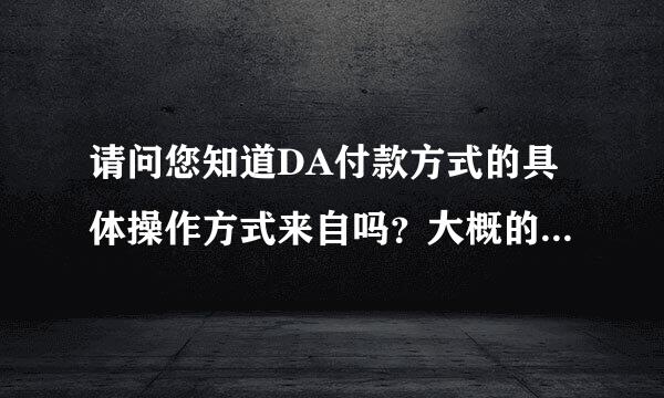 请问您知道DA付款方式的具体操作方式来自吗？大概的是知道了...需要知道主要的，请看问题补充