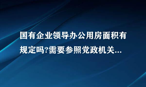 国有企业领导办公用房面积有规定吗?需要参照党政机关领导办公当用房面积标准吗?