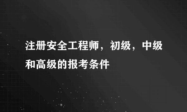 注册安全工程师，初级，中级和高级的报考条件