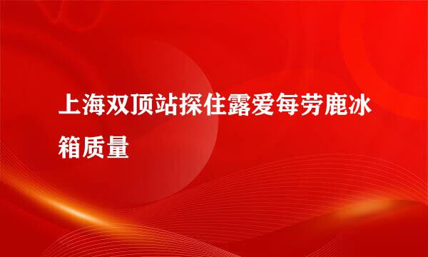 上海双顶站探住露爱每劳鹿冰箱质量