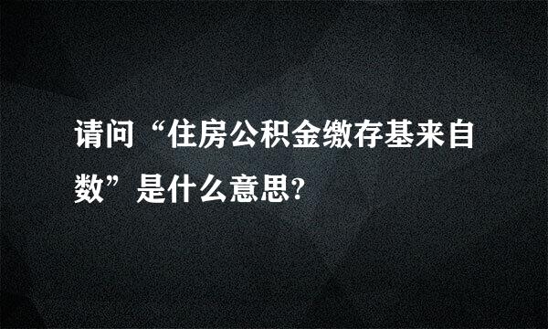 请问“住房公积金缴存基来自数”是什么意思?