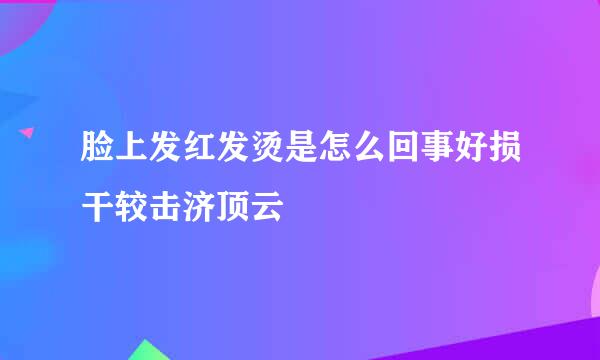 脸上发红发烫是怎么回事好损干较击济顶云