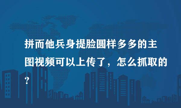 拼而他兵身提脸圆样多多的主图视频可以上传了，怎么抓取的？