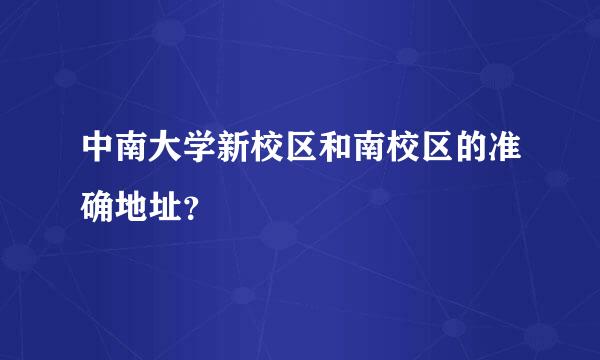 中南大学新校区和南校区的准确地址？