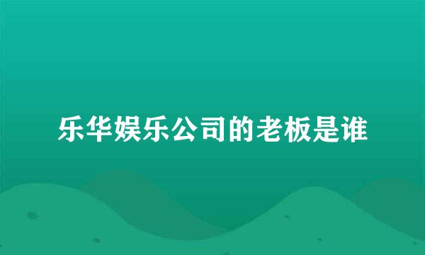 乐华娱乐公司的老板是谁