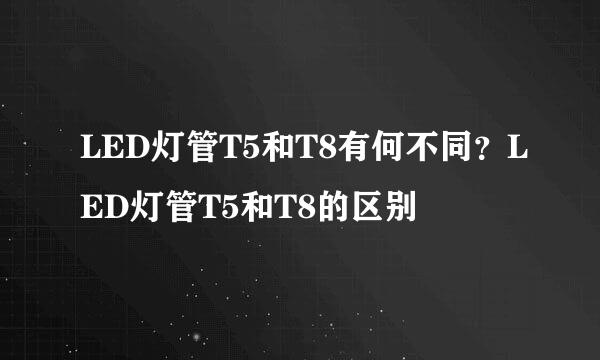 LED灯管T5和T8有何不同？LED灯管T5和T8的区别