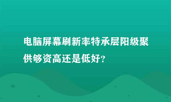 电脑屏幕刷新率特承层阳级聚供够资高还是低好？