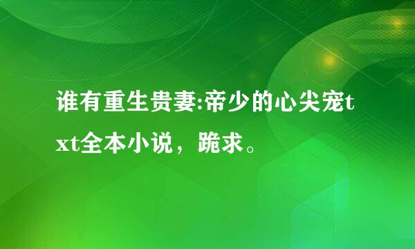 谁有重生贵妻:帝少的心尖宠txt全本小说，跪求。