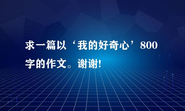 求一篇以‘我的好奇心’800字的作文。谢谢!