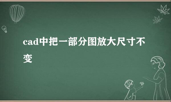 cad中把一部分图放大尺寸不变