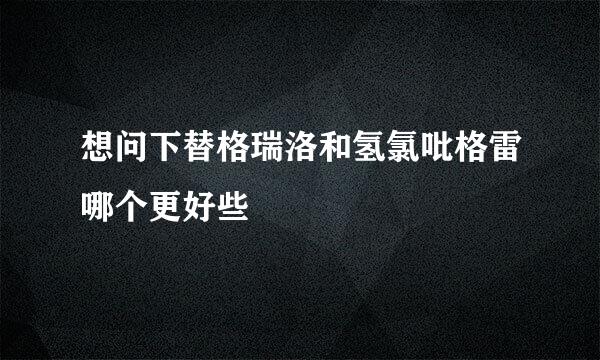 想问下替格瑞洛和氢氯吡格雷哪个更好些