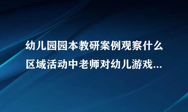 幼儿园园本教研案例观察什么区域活动中老师对幼儿游戏行为的园本教研