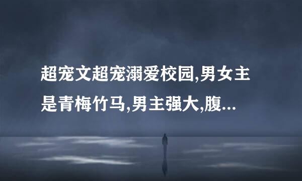 超宠文超宠溺爱校园,男女主是青梅竹马,男主强大,腹黑,女主傻傻的,不虐