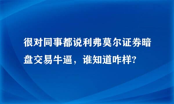 很对同事都说利弗莫尔证券暗盘交易牛逼，谁知道咋样?
