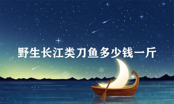 野生长江类刀鱼多少钱一斤