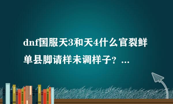 dnf国服天3和天4什么官裂鲜单县脚请样未调样子？我怎么从来没见过？