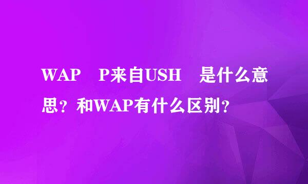WAP P来自USH 是什么意思？和WAP有什么区别？