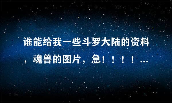 谁能给我一些斗罗大陆的资料，魂兽的图片，急！！！！！！！！！！！著数茶顶为！！！！！！