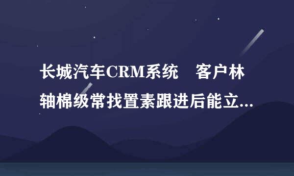 长城汽车CRM系统 客户林轴棉级常找置素跟进后能立即修改么？