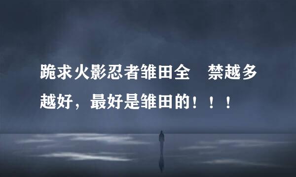 跪求火影忍者雏田全婐禁越多越好，最好是雏田的！！！