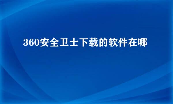 360安全卫士下载的软件在哪