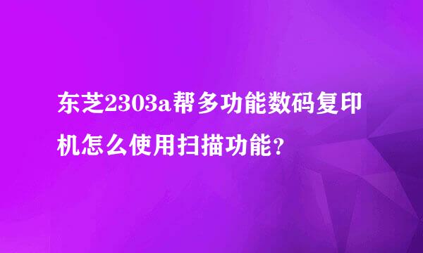 东芝2303a帮多功能数码复印机怎么使用扫描功能？