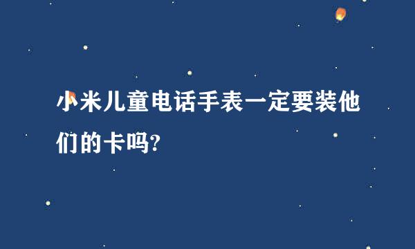 小米儿童电话手表一定要装他们的卡吗?