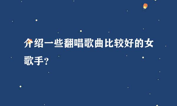 介绍一些翻唱歌曲比较好的女歌手？