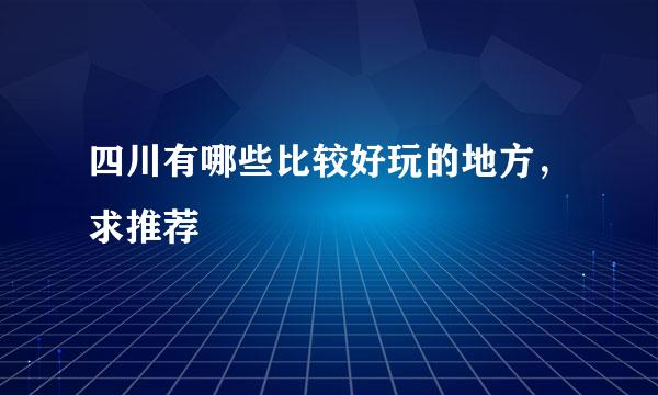 四川有哪些比较好玩的地方，求推荐
