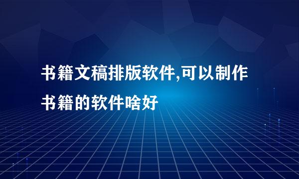 书籍文稿排版软件,可以制作书籍的软件啥好