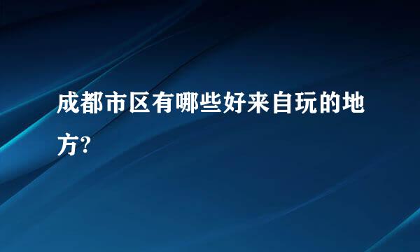 成都市区有哪些好来自玩的地方?