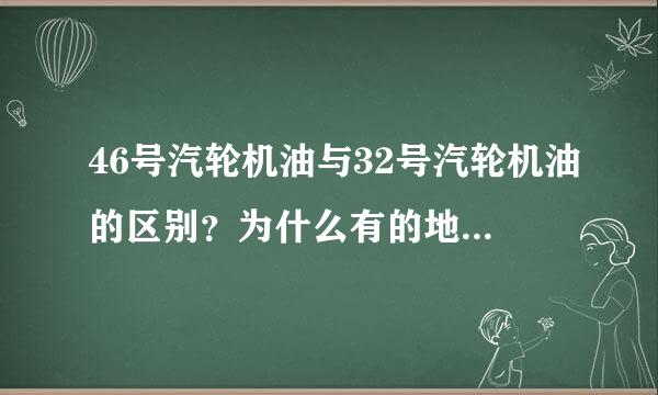 46号汽轮机油与32号汽轮机油的区别？为什么有的地方用4觉我专引伟干线刻异赵6的，有的用32的？