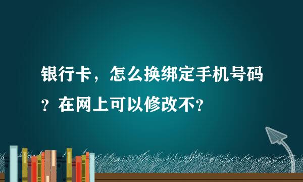 银行卡，怎么换绑定手机号码？在网上可以修改不？