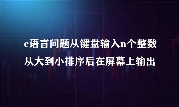 c语言问题从键盘输入n个整数从大到小排序后在屏幕上输出