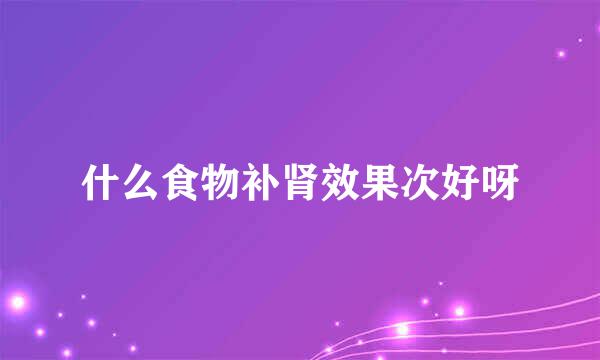 什么食物补肾效果次好呀