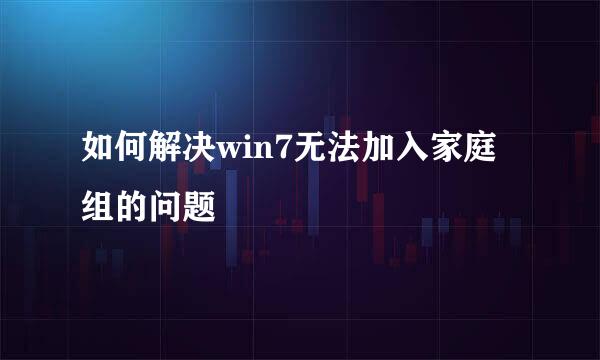 如何解决win7无法加入家庭组的问题